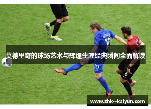 莫德里奇的球场艺术与辉煌生涯经典瞬间全面解读