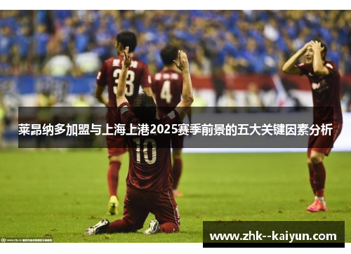 莱昂纳多加盟与上海上港2025赛季前景的五大关键因素分析