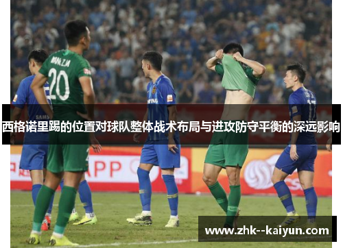 西格诺里踢的位置对球队整体战术布局与进攻防守平衡的深远影响