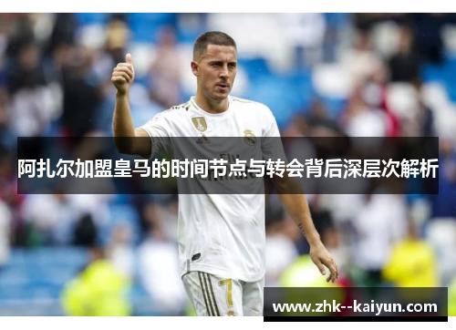阿扎尔加盟皇马的时间节点与转会背后深层次解析