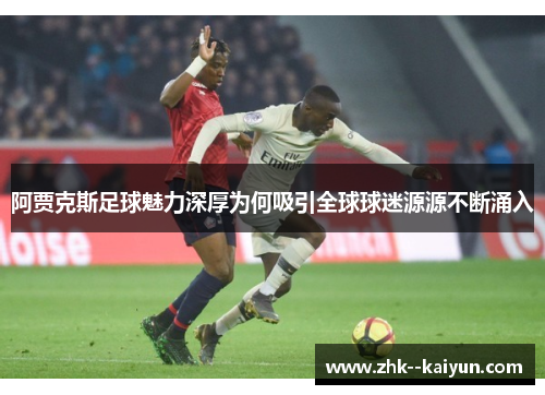 阿贾克斯足球魅力深厚为何吸引全球球迷源源不断涌入