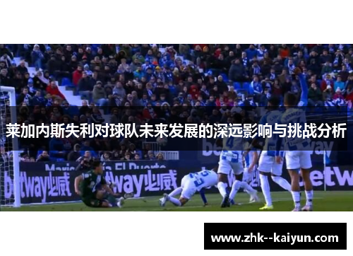 莱加内斯失利对球队未来发展的深远影响与挑战分析