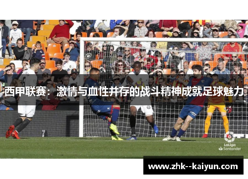 西甲联赛：激情与血性并存的战斗精神成就足球魅力