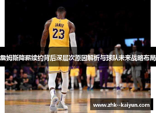 詹姆斯降薪续约背后深层次原因解析与球队未来战略布局