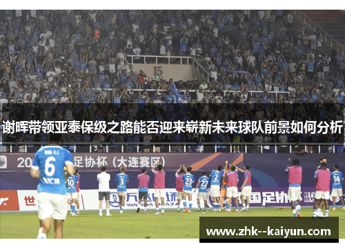 谢晖带领亚泰保级之路能否迎来崭新未来球队前景如何分析