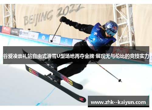 谷爱凌崇礼站自由式滑雪U型场地再夺金牌 展现无与伦比的竞技实力