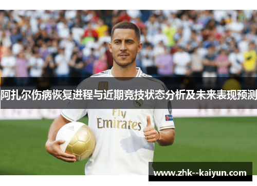 阿扎尔伤病恢复进程与近期竞技状态分析及未来表现预测