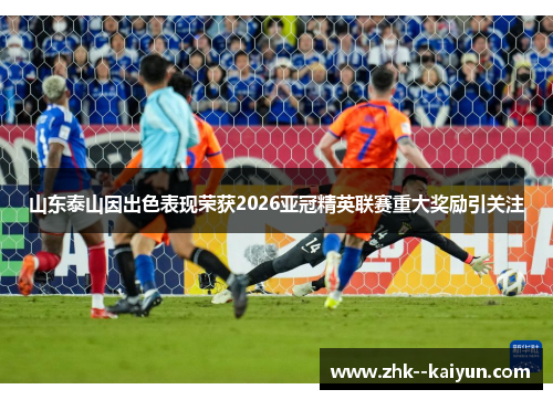 山东泰山因出色表现荣获2026亚冠精英联赛重大奖励引关注