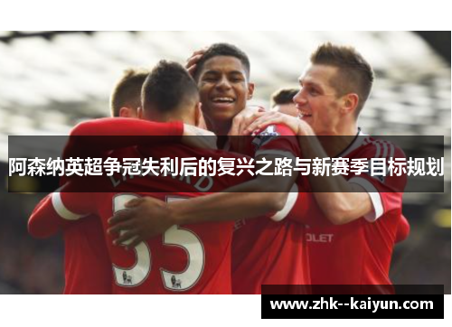 阿森纳英超争冠失利后的复兴之路与新赛季目标规划