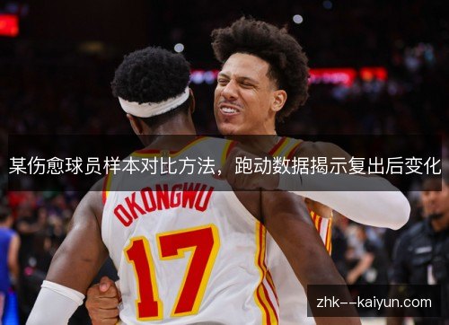某伤愈球员样本对比方法，跑动数据揭示复出后变化