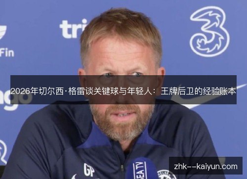 2026年切尔西·格雷谈关键球与年轻人：王牌后卫的经验账本